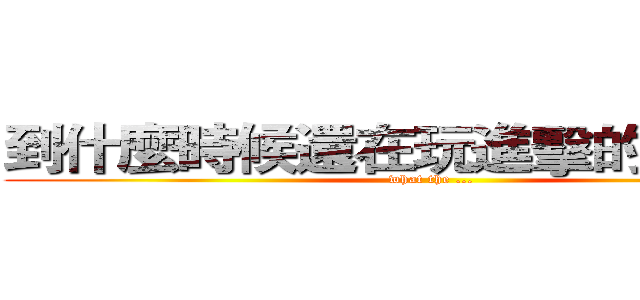 到什麼時候還在玩進擊的巨人！？ (what the ...)
