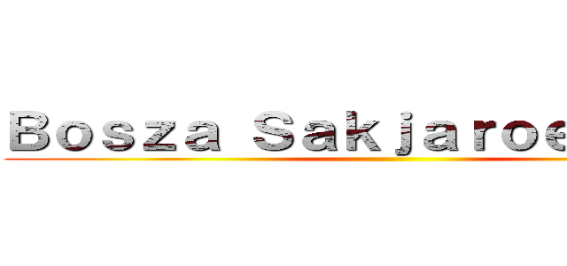 Ｂｏｓｚａ Ｓａｋｊａｒｏｅｎｙｉｎｇ ()