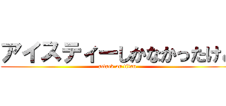 アイスティーしかなかったけど (attack on titan)