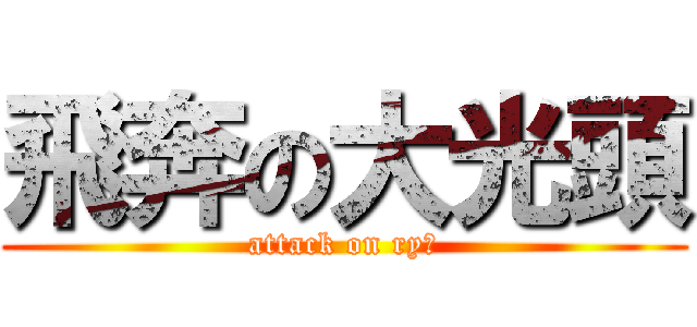 飛奔の大光頭 (attack on ryぜ)