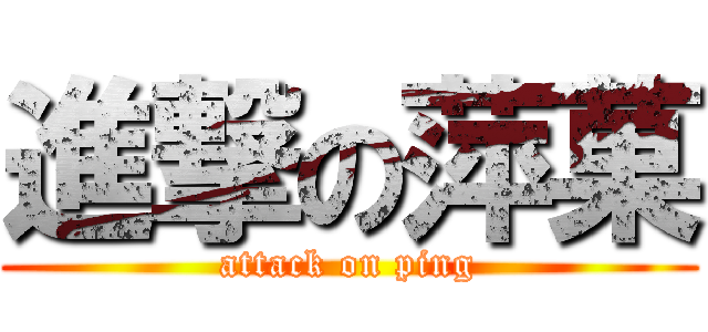 進撃の萍菓 (attack on ping)