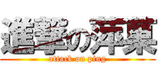進撃の萍菓 (attack on ping)