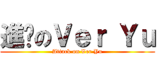 進擊のＶｅｒ Ｙｕ (Attack on Ver Yu)