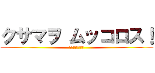 クサマヲ ムッコロス！ (貴様をぶっ殺す！)