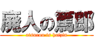 廃人の篤郎 (atsurou is haizin)