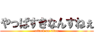 やっぱすきなんすねぇ (attack on titan)