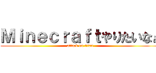 Ｍｉｎｅｃｒａｆｔやりたいなぁ (attack on titan)
