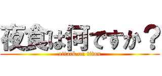 夜食は何ですか？ (attack on titan)