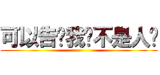 可以告诉我你不是人么 ()