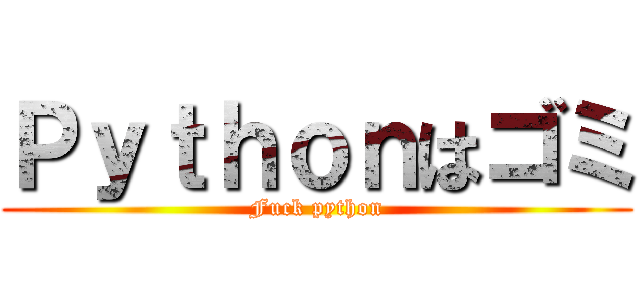 Ｐｙｔｈｏｎはゴミ (Fuck python)
