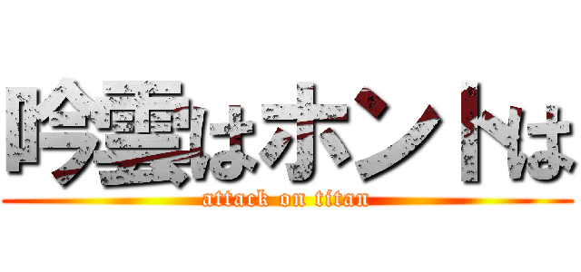 吟雲はホントは (attack on titan)