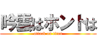吟雲はホントは (attack on titan)