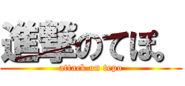 進撃のてぽ。 (attack on tepo)