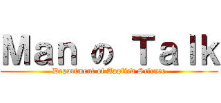 Ｍａｎ の Ｔａｌｋ (Department of Applied Science)