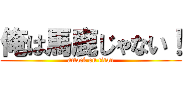 俺は馬鹿じゃない！ (attack on titan)