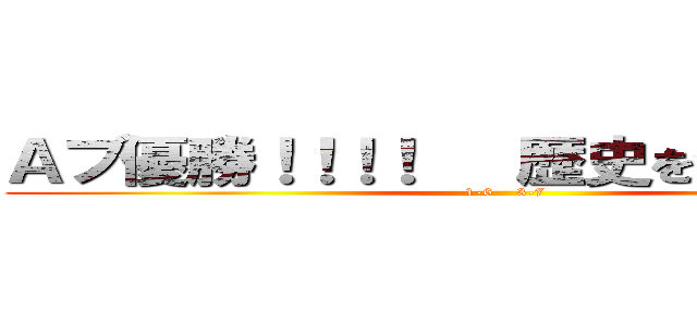 Ａブ優勝！！！！   歴史を変えろ！！！！ (1-6    3-7)