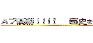 Ａブ優勝！！！！   歴史を変えろ！！！！ (1-6    3-7)