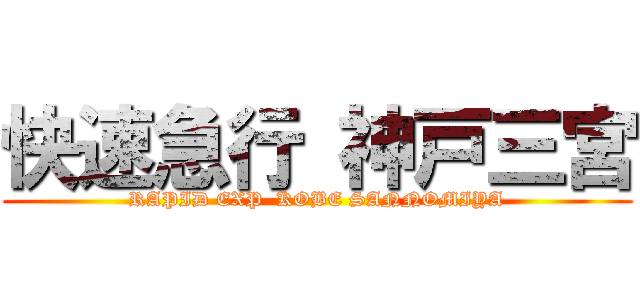 快速急行 神戸三宮 (RAPID EXP  KOBE SANNOMIYA)