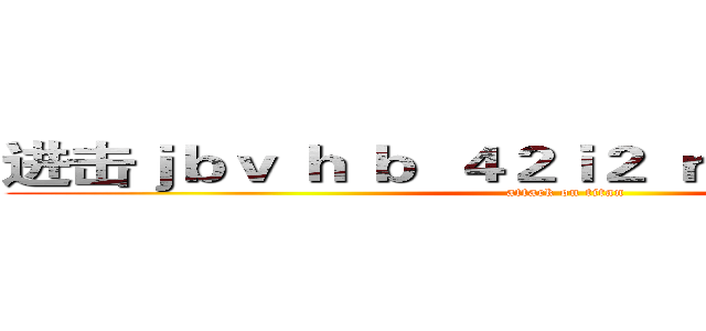 进击ｊｂｖ ｈ ｂ  ４２ｉ２ ｒ ｂ２４ｒ ２ｐ４   (attack on titan)
