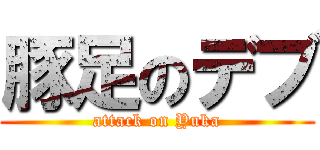 豚足のデブ (attack on Yuka)