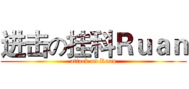 进击の挂科Ｒｕａｎ (attack on Ruan)