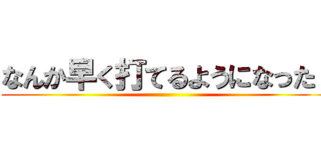 なんか早く打てるようになった！ ()