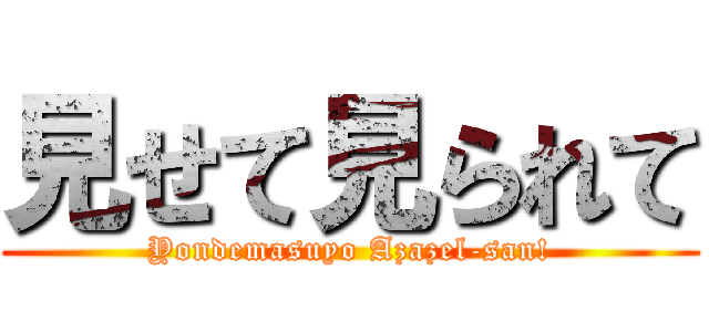 見せて見られて (Yondemasuyo Azazel-san!)