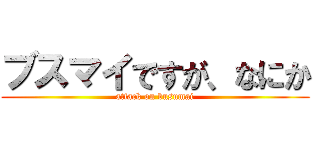 ブスマイですが、なにか (attack on busumai)