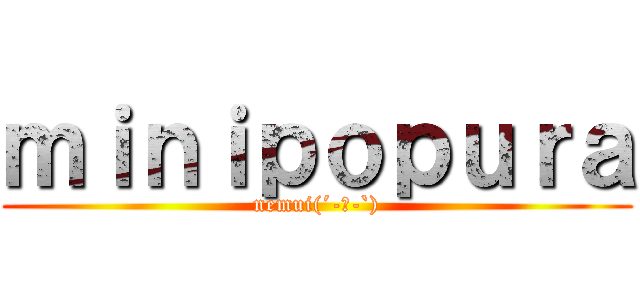 ｍｉｎｉｐｏｐｕｒａ (nemui(´-ω-`))