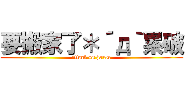 要搬家了＊´д｀累破 (attack on house)