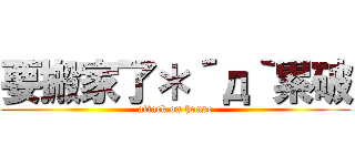 要搬家了＊´д｀累破 (attack on house)
