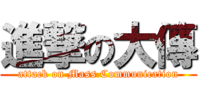 進撃の大傳 (attack on Mass Communication)