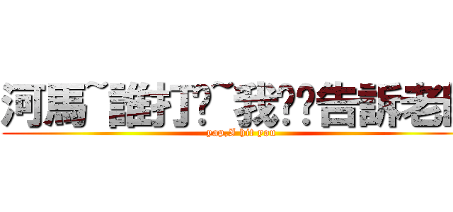 河馬~誰打你~我幫您告訴老師 (yap,I hit you)