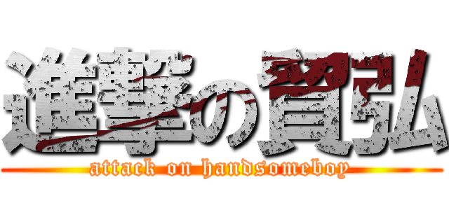 進撃の貿弘 (attack on handsomeboy)