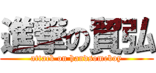 進撃の貿弘 (attack on handsomeboy)