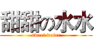 甜甜の水水 (sweet water)