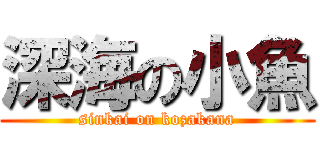深海の小魚 (sinkai on kozakana)