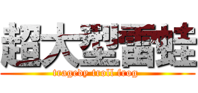 超大型雷蛙 (tragedy troll frog )