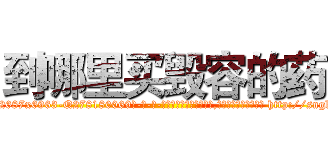 到哪里买毁容的药 (到哪里买毁容的药【电-186x2687x6963-Q278180069元-吉-药-业】我们做的是长期生意,靠的是老客户长期支持 http://sngk.net/gys7SP
)