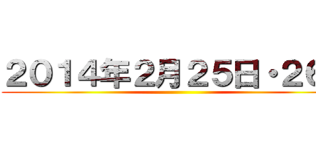 ２０１４年２月２５日・２６日 ()