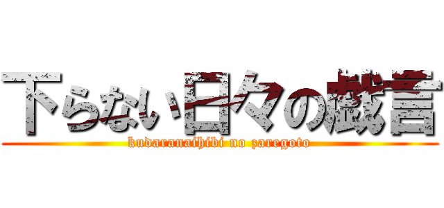 下らない日々の戯言 (kudaranaihibi no zaregoto)