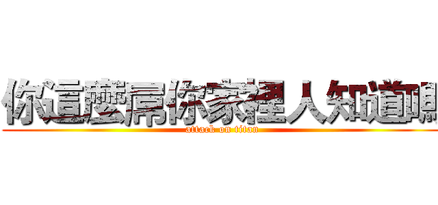 你這麼屌你家裡人知道嗎 (attack on titan)