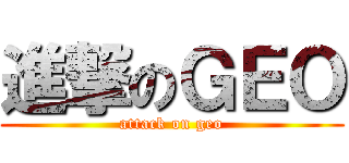 進撃のＧＥＯ (attack on geo)
