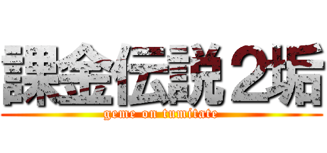 課金伝説２垢 (geme on tumitate)