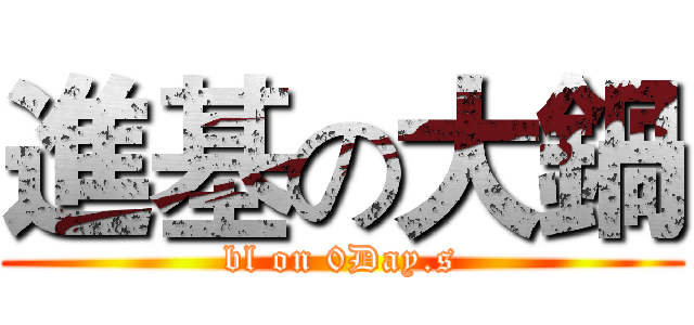 進基の大鍋 (bl on 0Day.s)