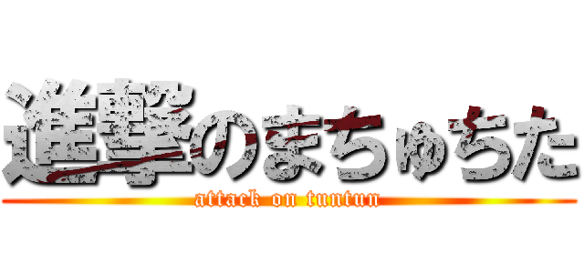 進撃のまちゅちた (attack on tuntun)