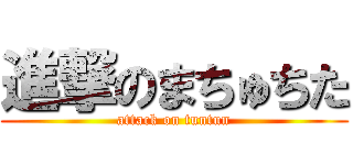 進撃のまちゅちた (attack on tuntun)