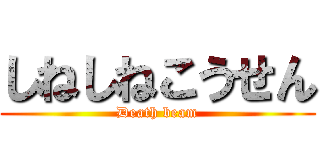 しねしねこうせん (Death beam)