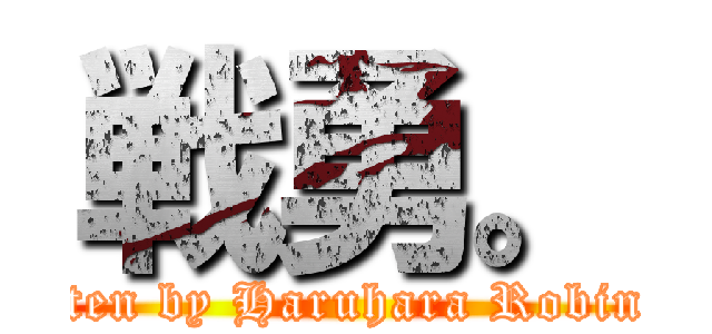 戦勇。 (written by Haruhara Robinson)