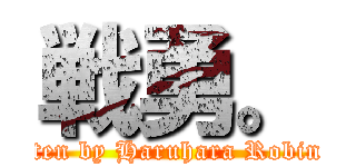 戦勇。 (written by Haruhara Robinson)